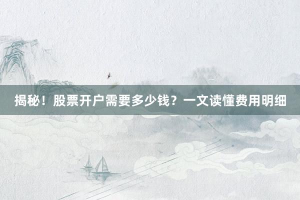 揭秘！股票开户需要多少钱？一文读懂费用明细