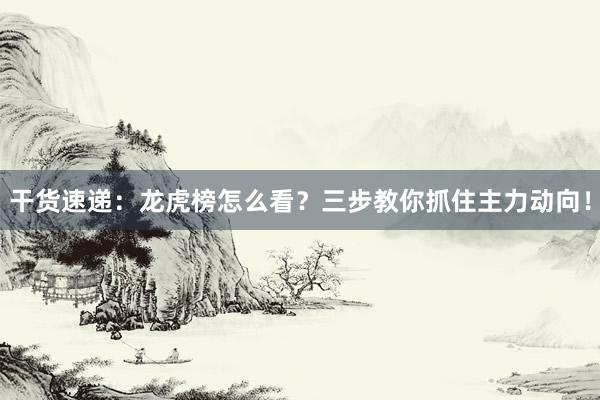 干货速递：龙虎榜怎么看？三步教你抓住主力动向！