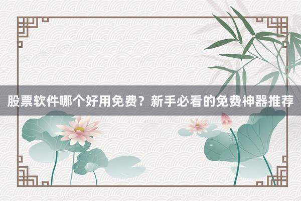 股票软件哪个好用免费？新手必看的免费神器推荐