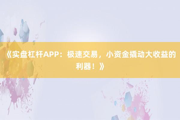 《实盘杠杆APP：极速交易，小资金撬动大收益的利器！》