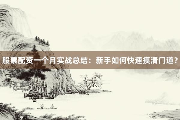 股票配资一个月实战总结：新手如何快速摸清门道？