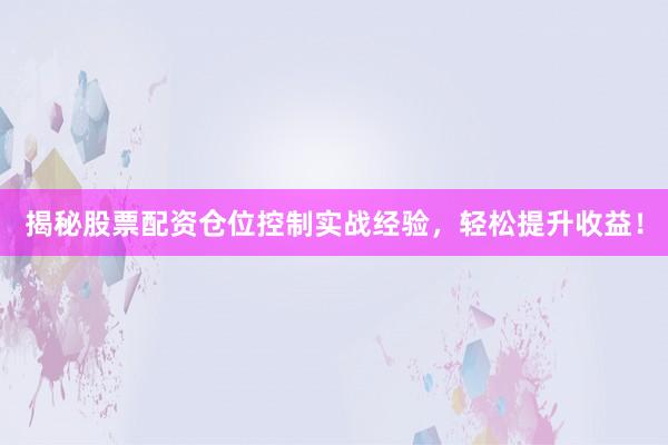 揭秘股票配资仓位控制实战经验，轻松提升收益！