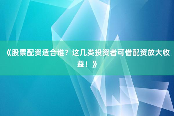 《股票配资适合谁？这几类投资者可借配资放大收益！》