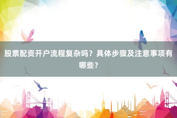 股票配资开户流程复杂吗？具体步骤及注意事项有哪些？
