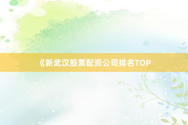 《新武汉股票配资公司排名TOP