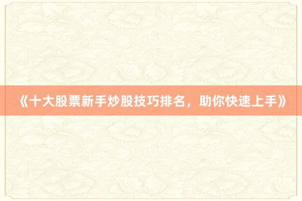 《十大股票新手炒股技巧排名，助你快速上手》