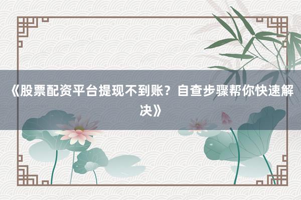 《股票配资平台提现不到账？自查步骤帮你快速解决》