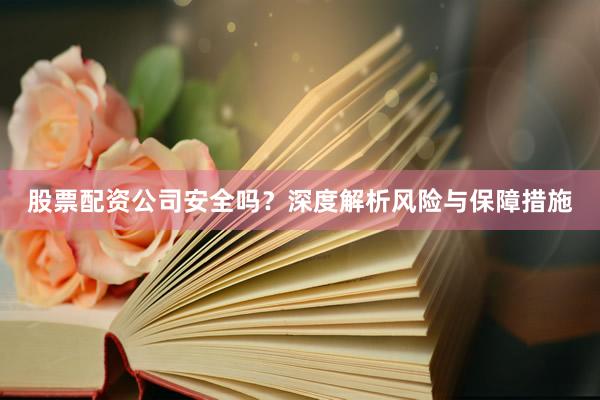 股票配资公司安全吗？深度解析风险与保障措施