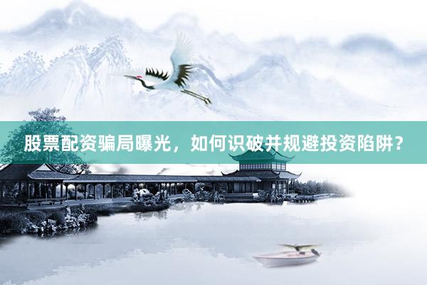 股票配资骗局曝光，如何识破并规避投资陷阱？