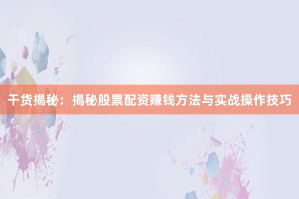 干货揭秘：揭秘股票配资赚钱方法与实战操作技巧