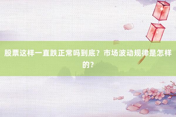 股票这样一直跌正常吗到底？市场波动规律是怎样的？