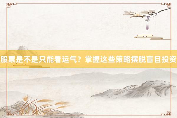 股票是不是只能看运气？掌握这些策略摆脱盲目投资