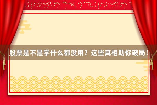 股票是不是学什么都没用？这些真相助你破局！