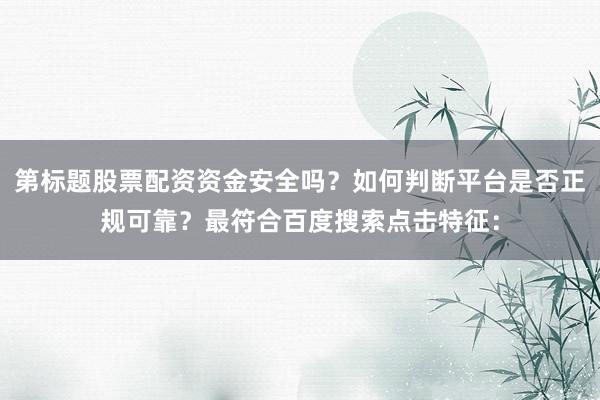 第标题股票配资资金安全吗？如何判断平台是否正规可靠？最符合百度搜索点击特征：