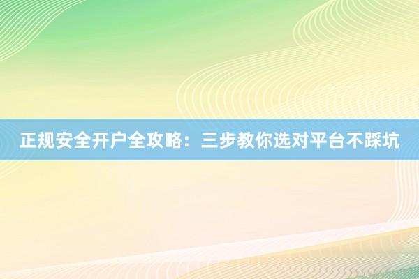 正规安全开户全攻略：三步教你选对平台不踩坑