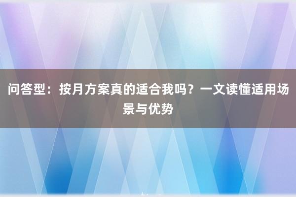 问答型：按月方案真的适合我吗？一文读懂适用场景与优势