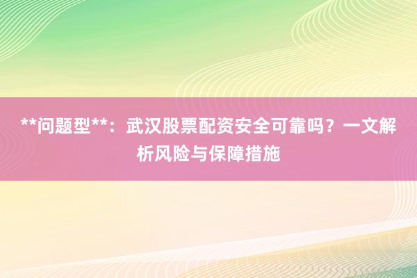 **问题型**：武汉股票配资安全可靠吗？一文解析风险与保障措施