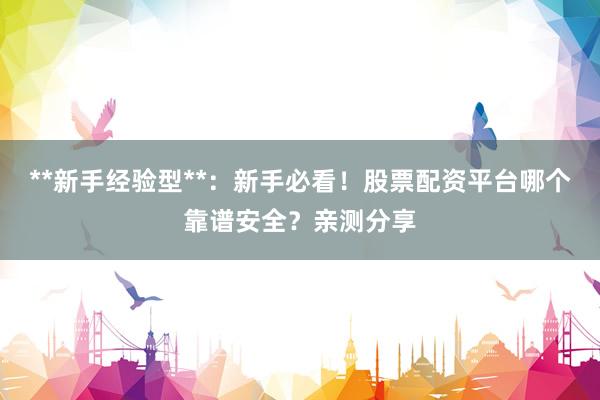 **新手经验型**：新手必看！股票配资平台哪个靠谱安全？亲测分享