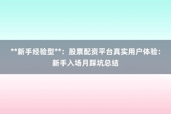 **新手经验型**：股票配资平台真实用户体验：新手入场月踩坑总结