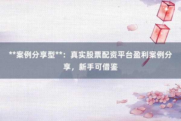 **案例分享型**：真实股票配资平台盈利案例分享，新手可借鉴