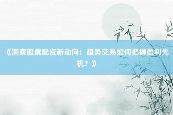 《洞察股票配资新动向：趋势交易如何把握盈利先机？》