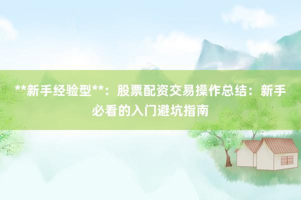 **新手经验型**：股票配资交易操作总结：新手必看的入门避坑指南
