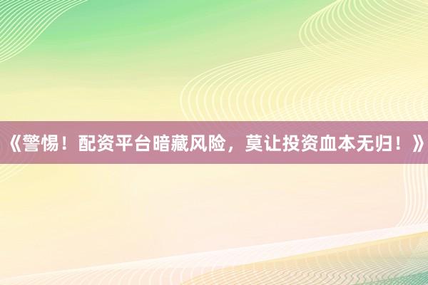 《警惕!配资平台暗藏风险,莫让投资血本无归!》
