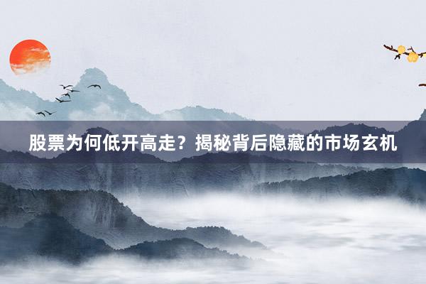股票为何低开高走？揭秘背后隐藏的市场玄机
