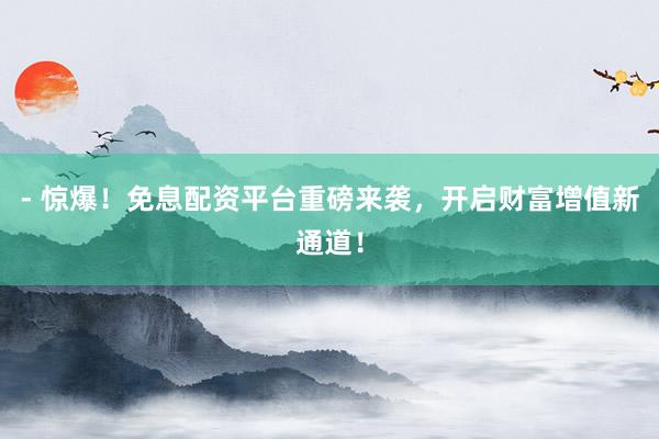 - 惊爆！免息配资平台重磅来袭，开启财富增值新通道！
