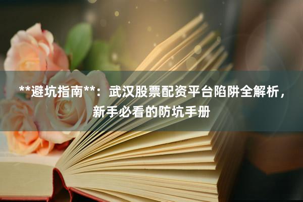 **避坑指南**：武汉股票配资平台陷阱全解析，新手必看的防坑手册