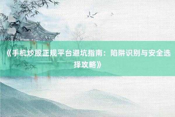 《手机炒股正规平台避坑指南：陷阱识别与安全选择攻略》