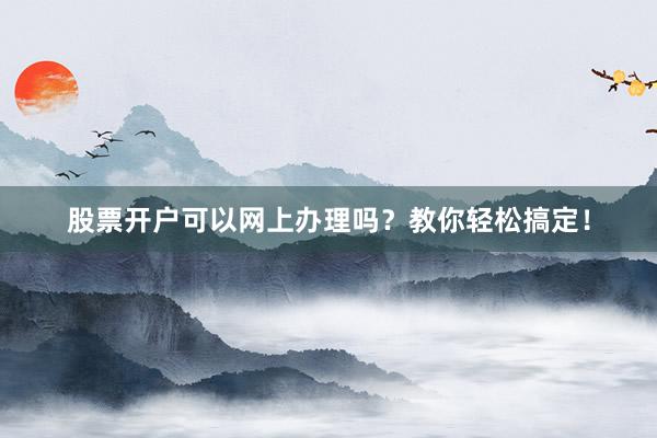 股票开户可以网上办理吗？教你轻松搞定！
