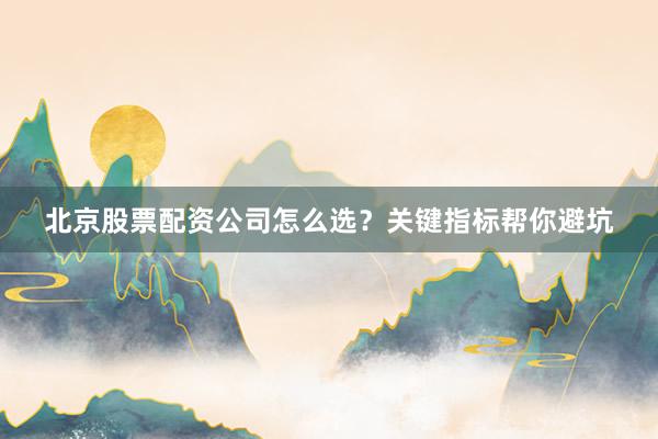 北京股票配资公司怎么选？关键指标帮你避坑
