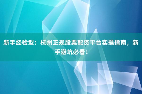 新手经验型：杭州正规股票配资平台实操指南，新手避坑必看！