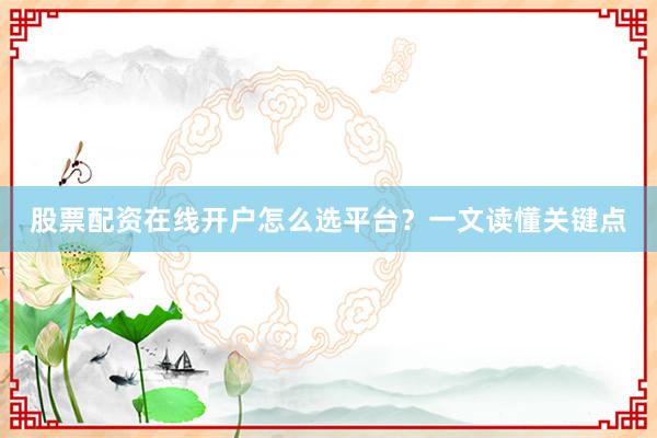 股票配资在线开户怎么选平台？一文读懂关键点