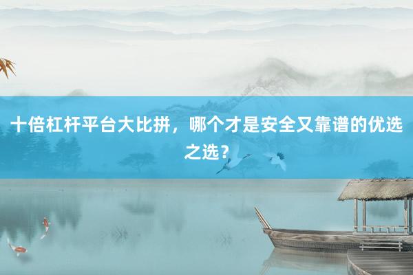 十倍杠杆平台大比拼，哪个才是安全又靠谱的优选之选？