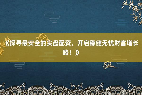 《探寻最安全的实盘配资，开启稳健无忧财富增长路！》