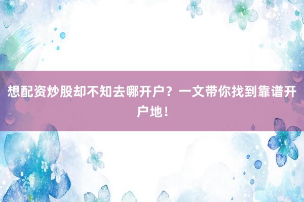 想配资炒股却不知去哪开户？一文带你找到靠谱开户地！