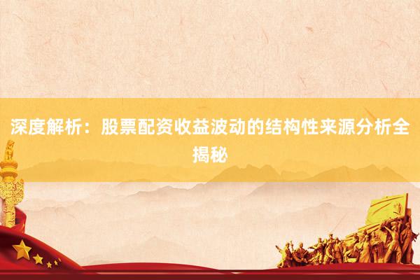 深度解析：股票配资收益波动的结构性来源分析全揭秘