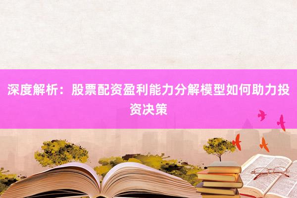 深度解析：股票配资盈利能力分解模型如何助力投资决策