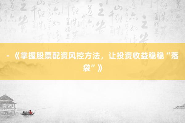 - 《掌握股票配资风控方法，让投资收益稳稳“落袋”》