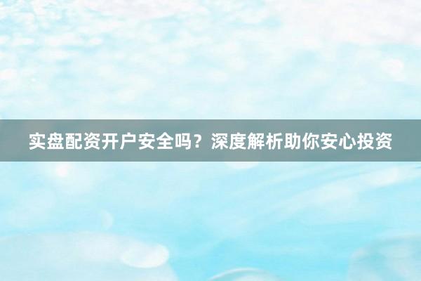 实盘配资开户安全吗？深度解析助你安心投资