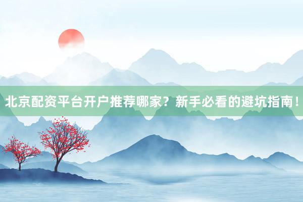 北京配资平台开户推荐哪家？新手必看的避坑指南！