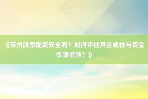 《苏州股票配资安全吗？如何评估其合规性与资金保障措施？》