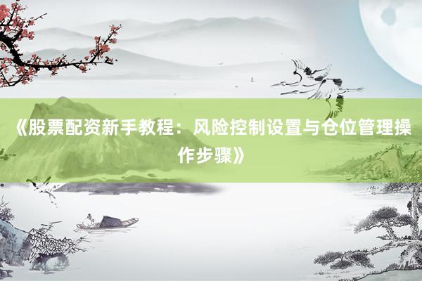 《股票配资新手教程：风险控制设置与仓位管理操作步骤》
