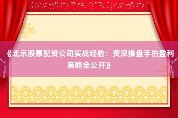 《北京股票配资公司实战经验：资深操盘手的盈利策略全公开》