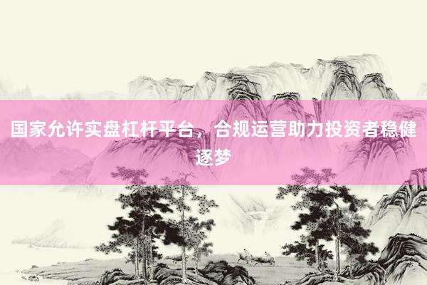 国家允许实盘杠杆平台，合规运营助力投资者稳健逐梦