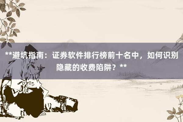 **避坑指南：证券软件排行榜前十名中，如何识别隐藏的收费陷阱？**