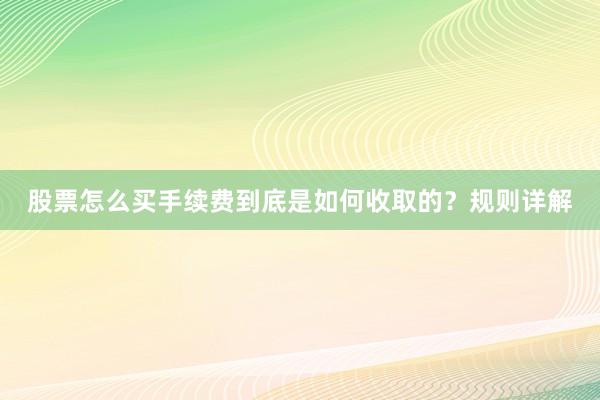 股票怎么买手续费到底是如何收取的？规则详解