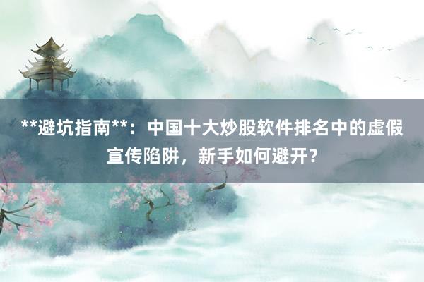 **避坑指南**：中国十大炒股软件排名中的虚假宣传陷阱，新手如何避开？